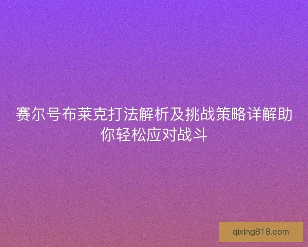赛尔号布莱克打法解析及挑战策略详解助你轻松应对战斗