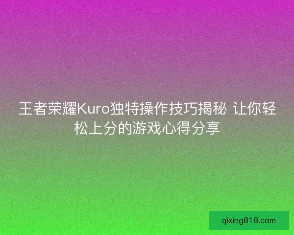 王者荣耀Kuro独特操作技巧揭秘 让你轻松上分的游戏心得分享