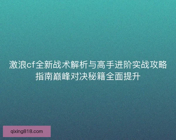 激浪cf全新战术解析与高手进阶实战攻略指南巅峰对决秘籍全面提升