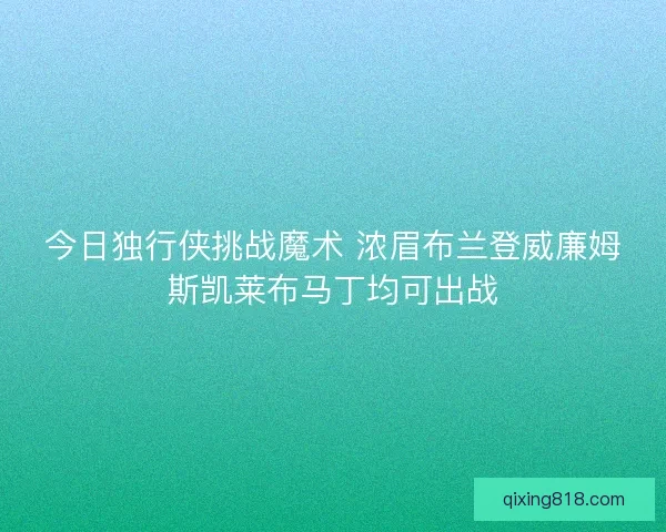 今日独行侠挑战魔术 浓眉布兰登威廉姆斯凯莱布马丁均可出战