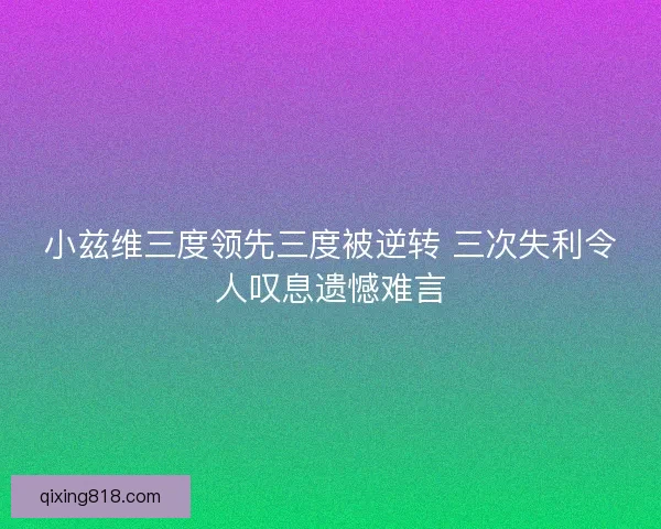 小兹维三度领先三度被逆转 三次失利令人叹息遗憾难言