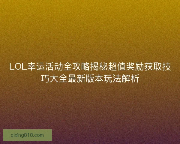 LOL幸运活动全攻略揭秘超值奖励获取技巧大全最新版本玩法解析