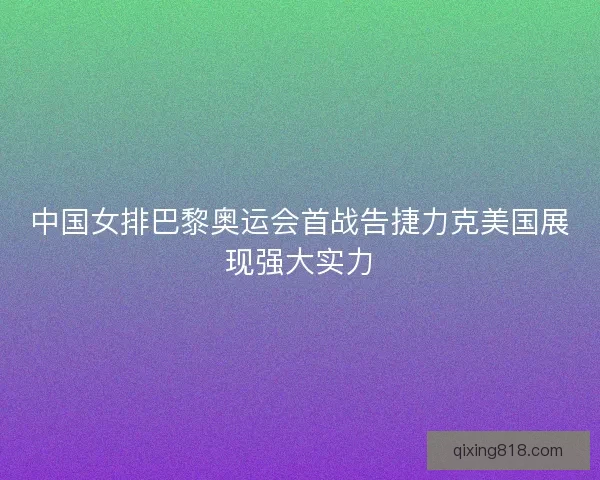 中国女排巴黎奥运会首战告捷力克美国展现强大实力