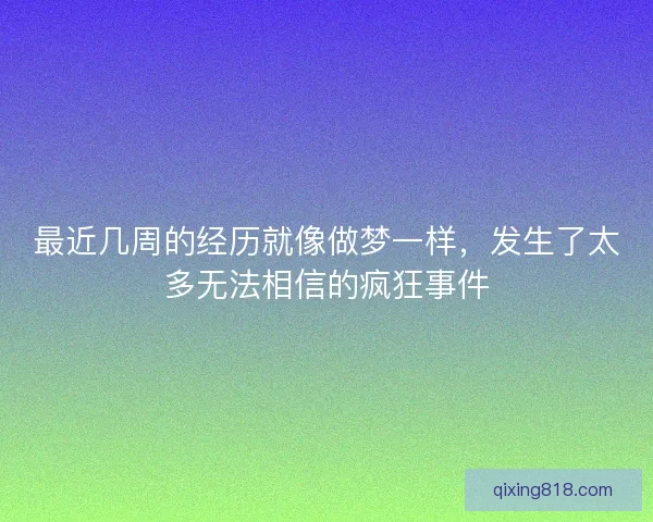 最近几周的经历就像做梦一样，发生了太多无法相信的疯狂事件