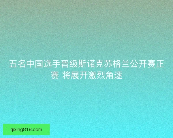 五名中国选手晋级斯诺克苏格兰公开赛正赛 将展开激烈角逐