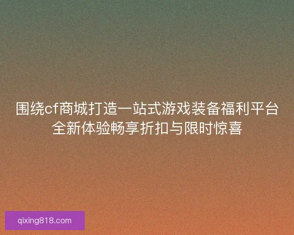 围绕cf商城打造一站式游戏装备福利平台全新体验畅享折扣与限时惊喜
