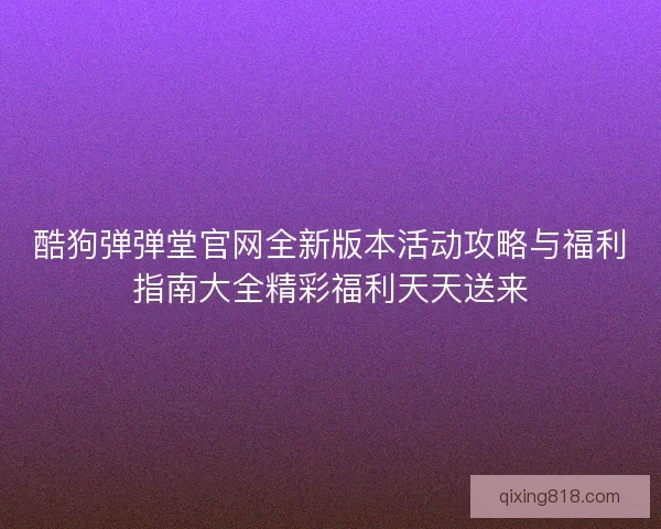 酷狗弹弹堂官网全新版本活动攻略与福利指南大全精彩福利天天送来