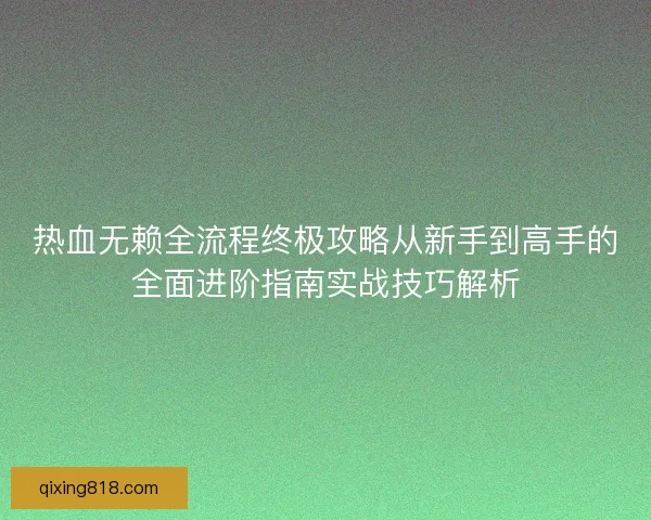 热血无赖全流程终极攻略从新手到高手的全面进阶指南实战技巧解析