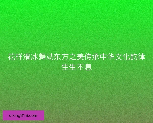 花样滑冰舞动东方之美传承中华文化韵律生生不息