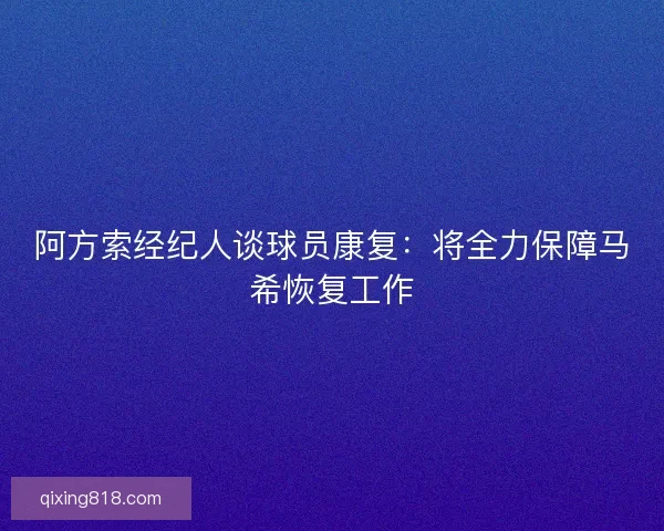 阿方索经纪人谈球员康复：将全力保障马希恢复工作