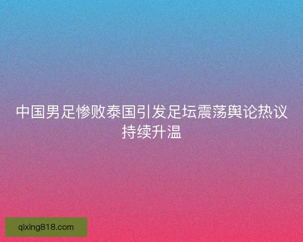 中国男足惨败泰国引发足坛震荡舆论热议持续升温