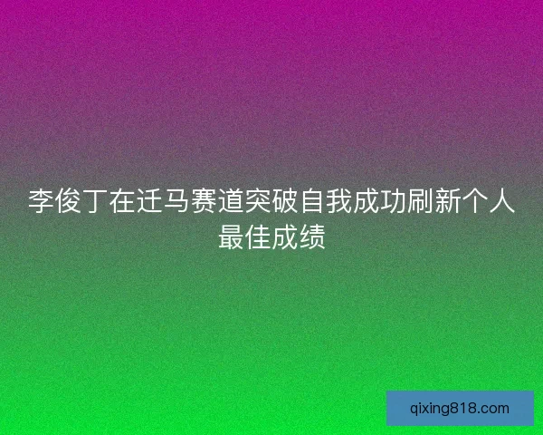 李俊丁在迁马赛道突破自我成功刷新个人最佳成绩