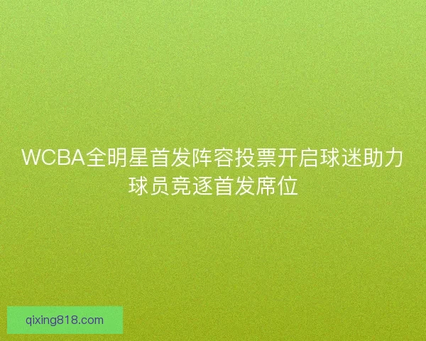 WCBA全明星首发阵容投票开启球迷助力球员竞逐首发席位