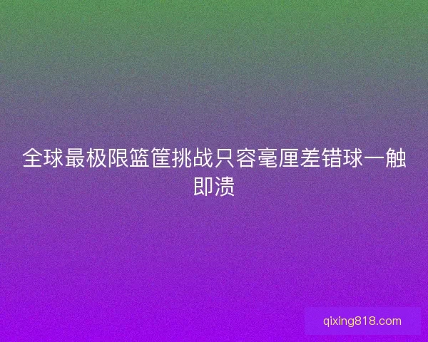 全球最极限篮筐挑战只容毫厘差错球一触即溃