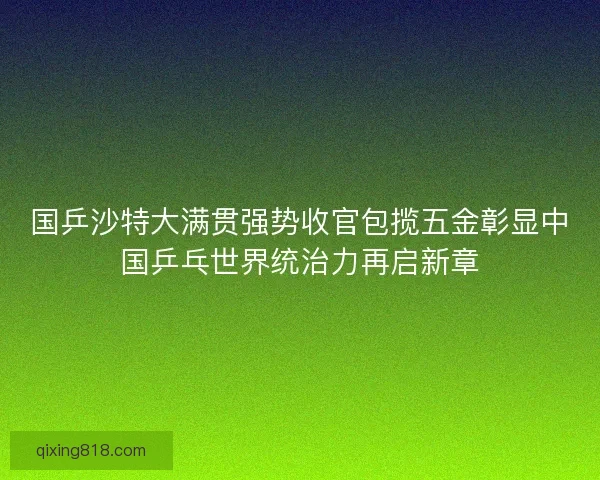 国乒沙特大满贯强势收官包揽五金彰显中国乒乓世界统治力再启新章