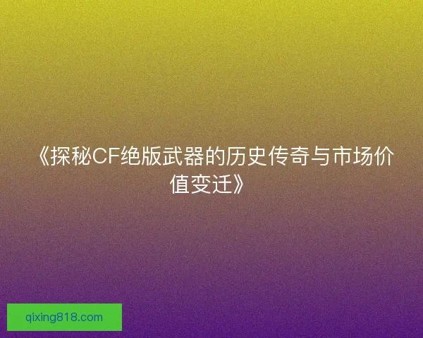 《探秘CF绝版武器的历史传奇与市场价值变迁》