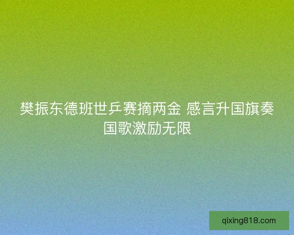 樊振东德班世乒赛摘两金 感言升国旗奏国歌激励无限